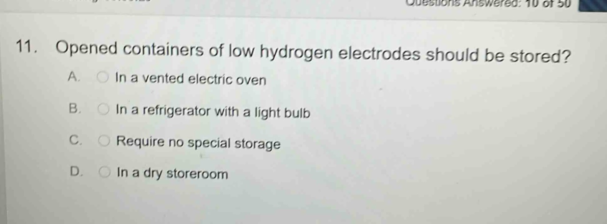 11. opened containers of low hydrogen electrodes should be stored? a. in a vented electric oven b. in a refrigerator with a light bulb c. require no special storage d. in a dry storeroom