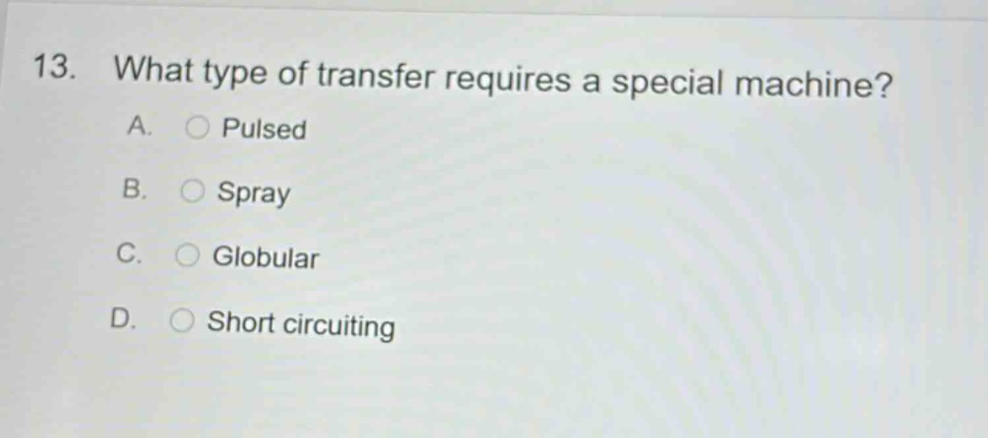 13. what type of transfer requires a special machine? a. pulsed b. spray c. globular d. short circuiting