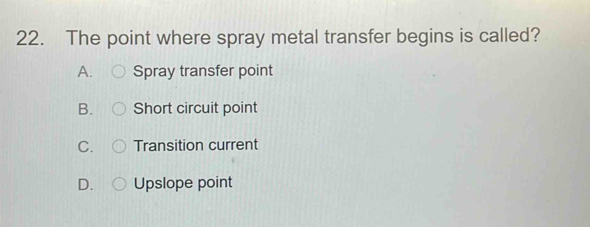 22. the point where spray metal transfer begins is called? a. spray transfer point b. short circuit point c. transition current d. upslope point