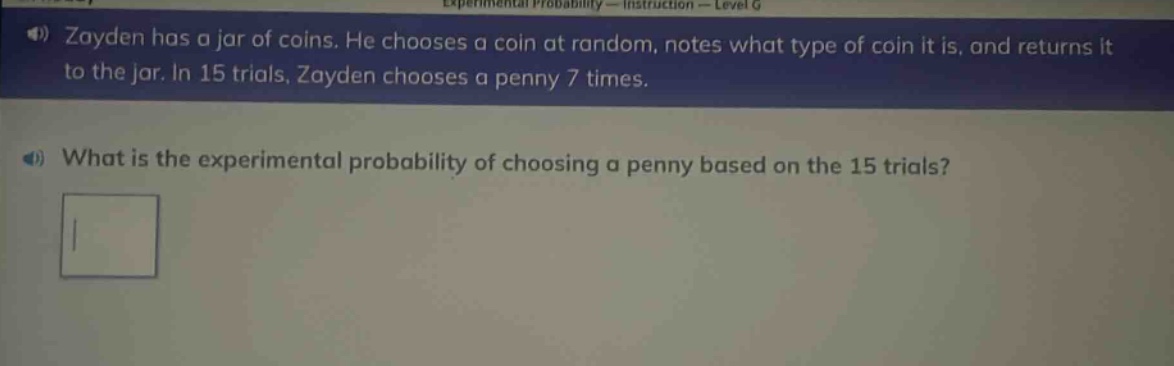 zayden has a jar of coins. he chooses a coin at random, notes what type of coin it is, and returns it to the jar. in 15 trials, zayden chooses a penny 7 times. what is the experimental probability of choosing a penny based on the 15 trials?