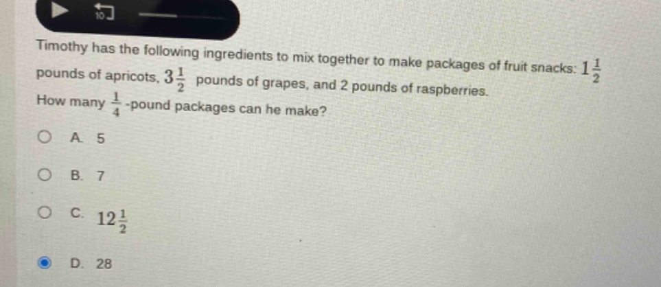 timothy has the following ingredients to mix together to make packages of fruit snacks: 1 1/2 pounds of apricots, 3 1/2 pounds of grapes, and 2 pounds of raspberries. how many 1/4 - pound packages can he make? o a. 5 o b. 7 o c. 12 1/2 o d. 28