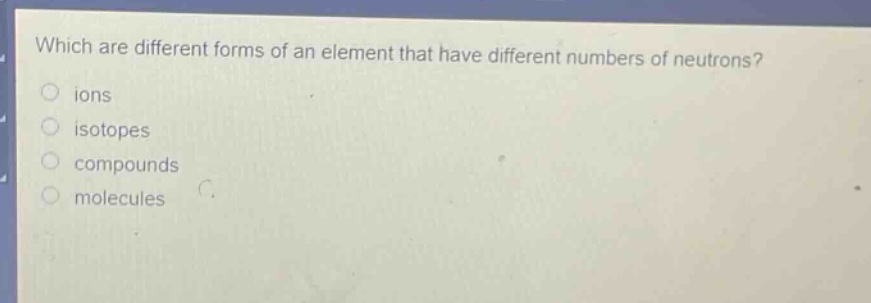 which are different forms of an element that have different numbers of neutrons?\nions\nisotopes\ncompounds\nmolecules
