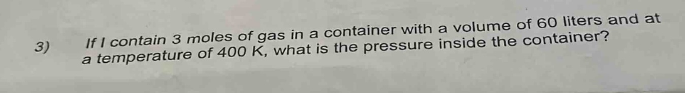 3) if i contain 3 moles of gas in a container with a volume of 60 liters and at a temperature of 400 k, what is the pressure inside the container?