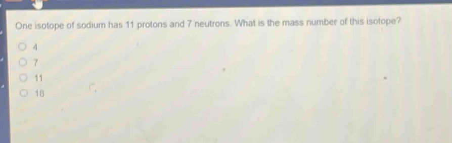 one isotope of sodium has 11 protons and 7 neutrons. what is the mass number of this isotope? 4 7 11 18