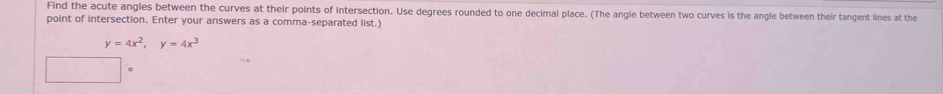find the acute angles between the curves at their points of intersection. use degrees rounded to one decimal place. (the angle between two curves is the angle between their tangent lines at the point of intersection. enter your answers as a comma - separated list.) y = 4x², y = 4x³
