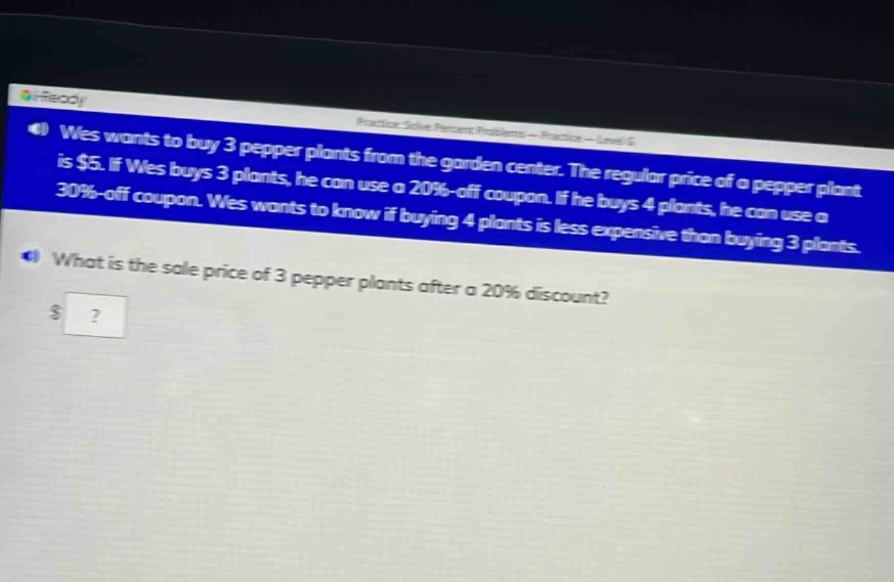 wes wants to buy 3 pepper plants from the garden center. the regular price of a pepper plant is $5. if wes buys 3 plants, he can use a 20%-off coupon. if he buys 4 plants, he can use a 30%-off coupon. wes wants to know if buying 4 plants is less expensive than buying 3 plants. what is the sale price of 3 pepper plants after a 20% discount? $?