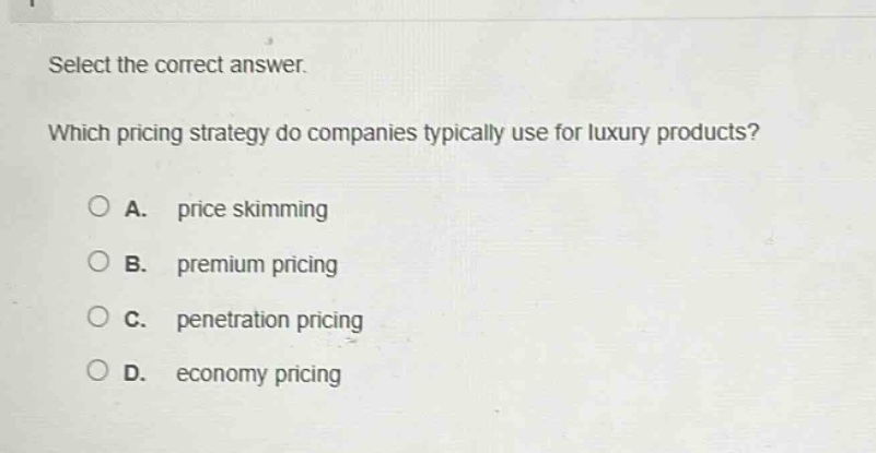 select the correct answer. which pricing strategy do companies typically use for luxury products? a. price skimming b. premium pricing c. penetration pricing d. economy pricing