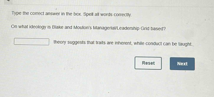 type the correct answer in the box. spell all words correctly. on what ideology is blake and moutons managerial/leadership grid based? theory suggests that traits are inherent, while conduct can be taught.