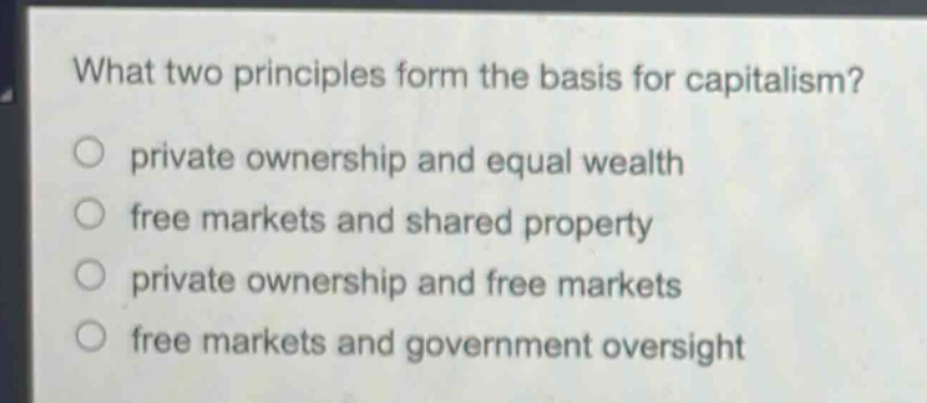 what two principles form the basis for capitalism? private ownership and equal wealth free markets and shared property private ownership and free markets free markets and government oversight