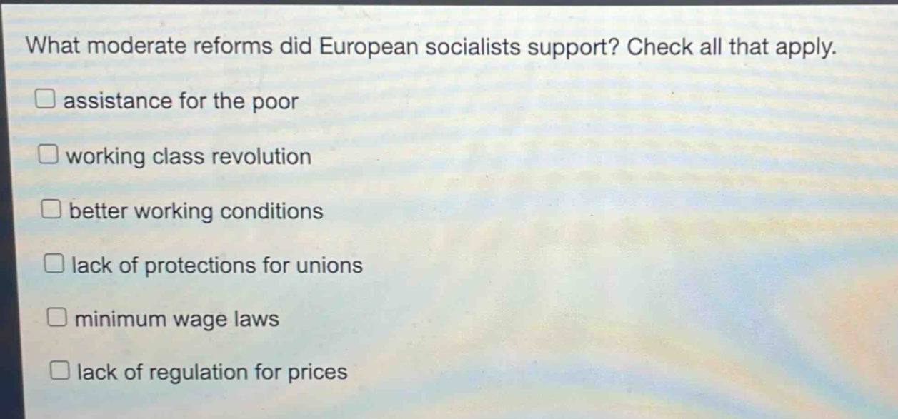 what moderate reforms did european socialists support? check all that apply. assistance for the poor working class revolution better working conditions lack of protections for unions minimum wage laws lack of regulation for prices