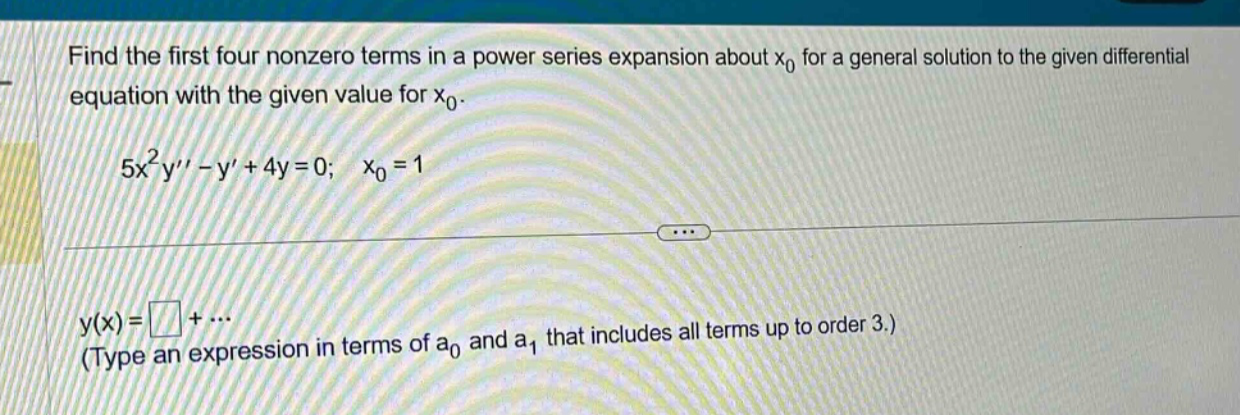 find the first four nonzero terms in a power series expansion about x0 for a general solution to the given differential equation with the given value for x0. 5x^2y - y + 4y = 0; x0 = 1 y(x) = +... (type an expression in terms of a0 and a1 that includes all terms up to order 3.)