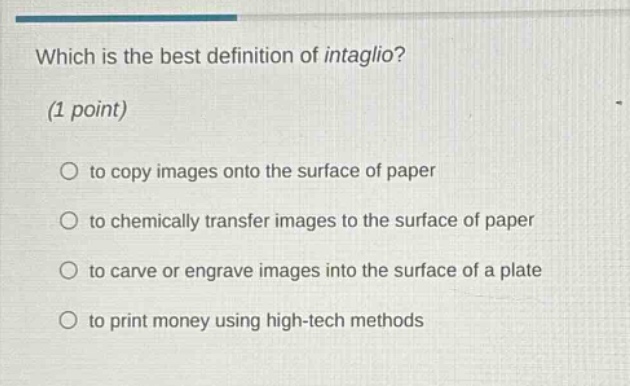 which is the best definition of intaglio? (1 point) to copy images onto the surface of paper to chemically transfer images to the surface of paper to carve or engrave images into the surface of a plate to print money using high - tech methods
