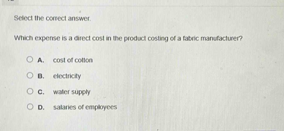 select the correct answer. which expense is a direct cost in the product costing of a fabric manufacturer? a. cost of cotton b. electricity c. water supply d. salaries of employees