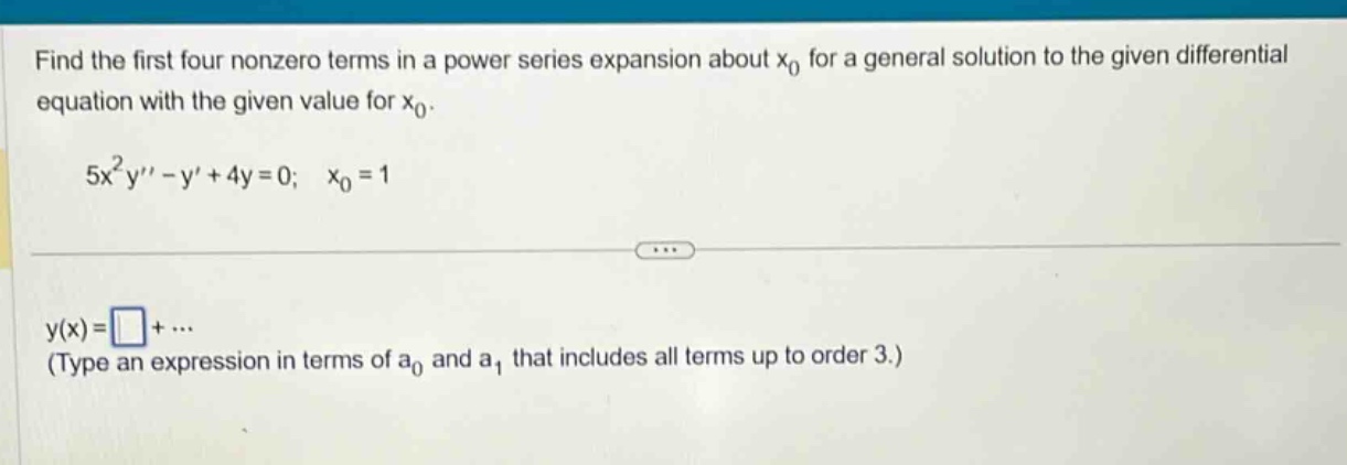 find the first four nonzero terms in a power series expansion about x0 for a general solution to the given differential equation with the given value for x0. 5x²y - y + 4y = 0; x0 = 1 y(x)= +... (type an expression in terms of a0 and a1 that includes all terms up to order 3.)