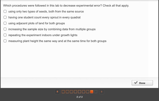 which procedures were followed in this lab to decrease experimental error? check all that apply. using only two types of seeds, both from the same source having one student count every sprout in every quadrat using adjacent plots of land for both groups increasing the sample size by combining data from multiple groups repeating the experiment indoors under growth lights measuring plant height the same way and at the same time for both groups