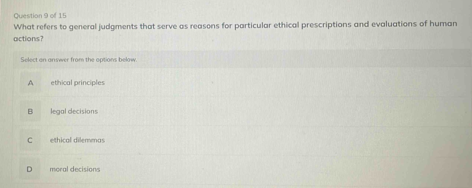 question 9 of 15 what refers to general judgments that serve as reasons for particular ethical prescriptions and evaluations of human actions? select an answer from the options below. a ethical principles b legal decisions c ethical dilemmas d moral decisions