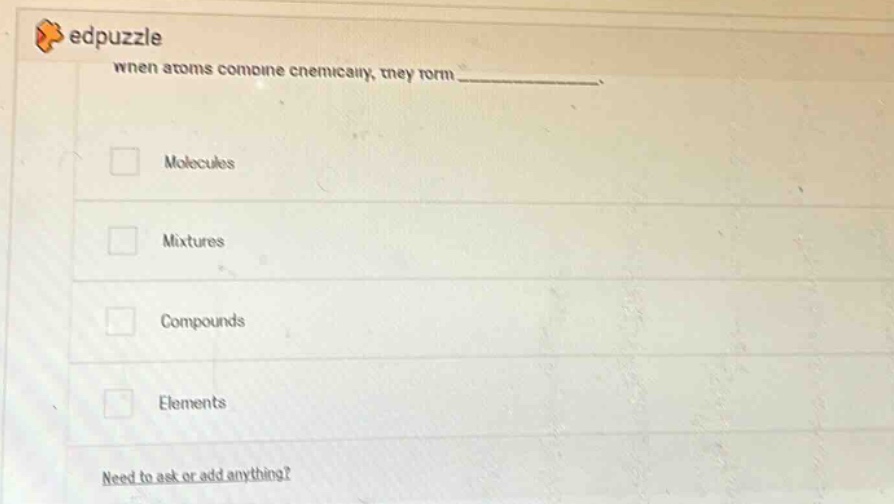 edpuzzle when atoms combine chemically, they form_______. molecules mixtures compounds elements need to ask or add anything?