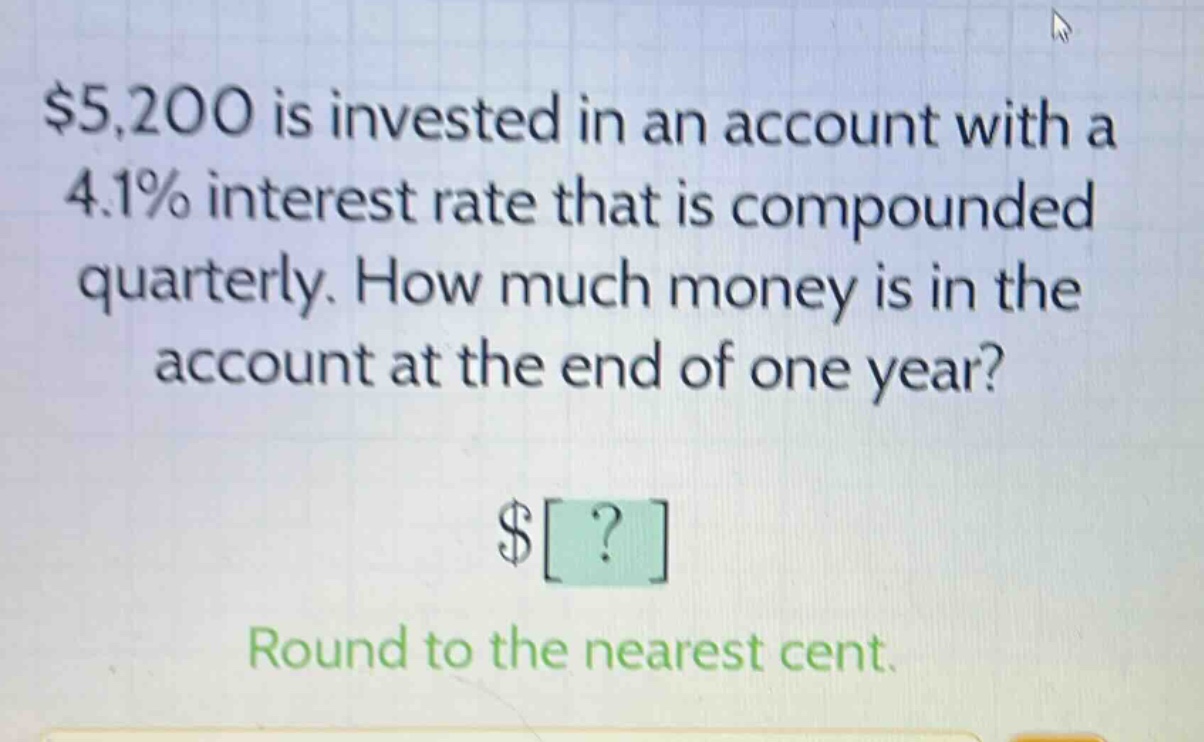 $5,200 is invested in an account with a 4.1% interest rate that is compounded quarterly. how much money is in the account at the end of one year? $? round to the nearest cent.