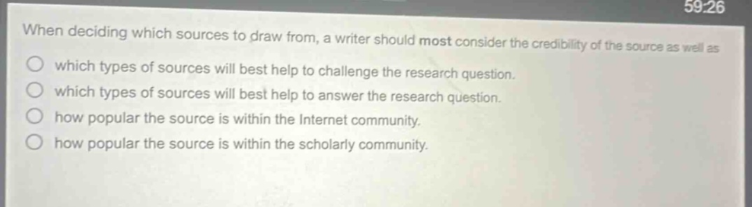when deciding which sources to draw from, a writer should most consider the credibility of the source as well as which types of sources will best help to challenge the research question. which types of sources will best help to answer the research question. how popular the source is within the internet community. how popular the source is within the scholarly community.