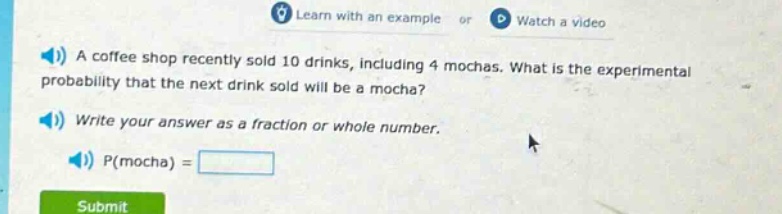 a coffee shop recently sold 10 drinks, including 4 mochas. what is the experimental probability that the next drink sold will be a mocha? write your answer as a fraction or whole number. p(mocha) =