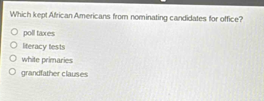 which kept african americans from nominating candidates for office?\no poll taxes\no literacy tests\no white primaries\no grandfather clauses