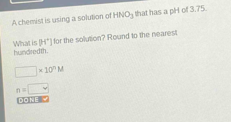 a chemist is using a solution of hno3 that has a ph of 3.75. what is h+ for the solution? round to the nearest hundredth. × 10^n m n = done
