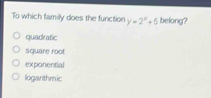 to which family does the function y = 2^x+5 belong?\nquadratic\nsquare root\nexponential\nlogarithmic