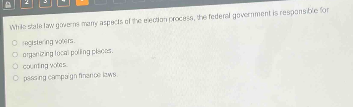 while state law governs many aspects of the election process, the federal government is responsible for registering voters. organizing local polling places. counting votes. passing campaign finance laws.