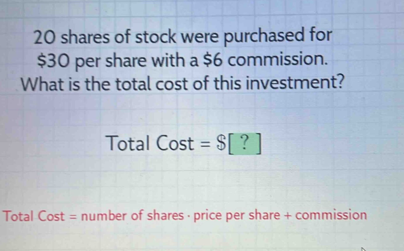 20 shares of stock were purchased for $30 per share with a $6 commission. what is the total cost of this investment? total cost = $? total cost = number of shares · price per share + commission