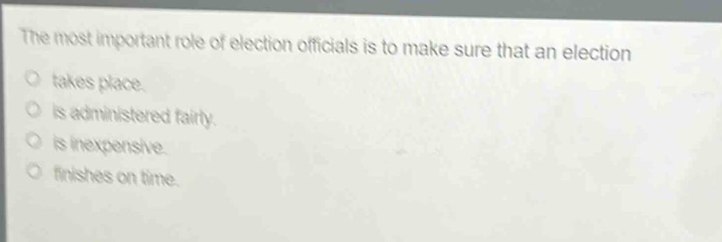 the most important role of election officials is to make sure that an election takes place. is administered fairly. is inexpensive. finishes on time.