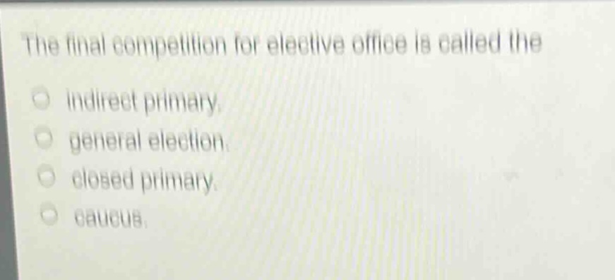 the final competition for elective office is called the\nindirect primary.\ngeneral election.\nclosed primary.\ncaucus.
