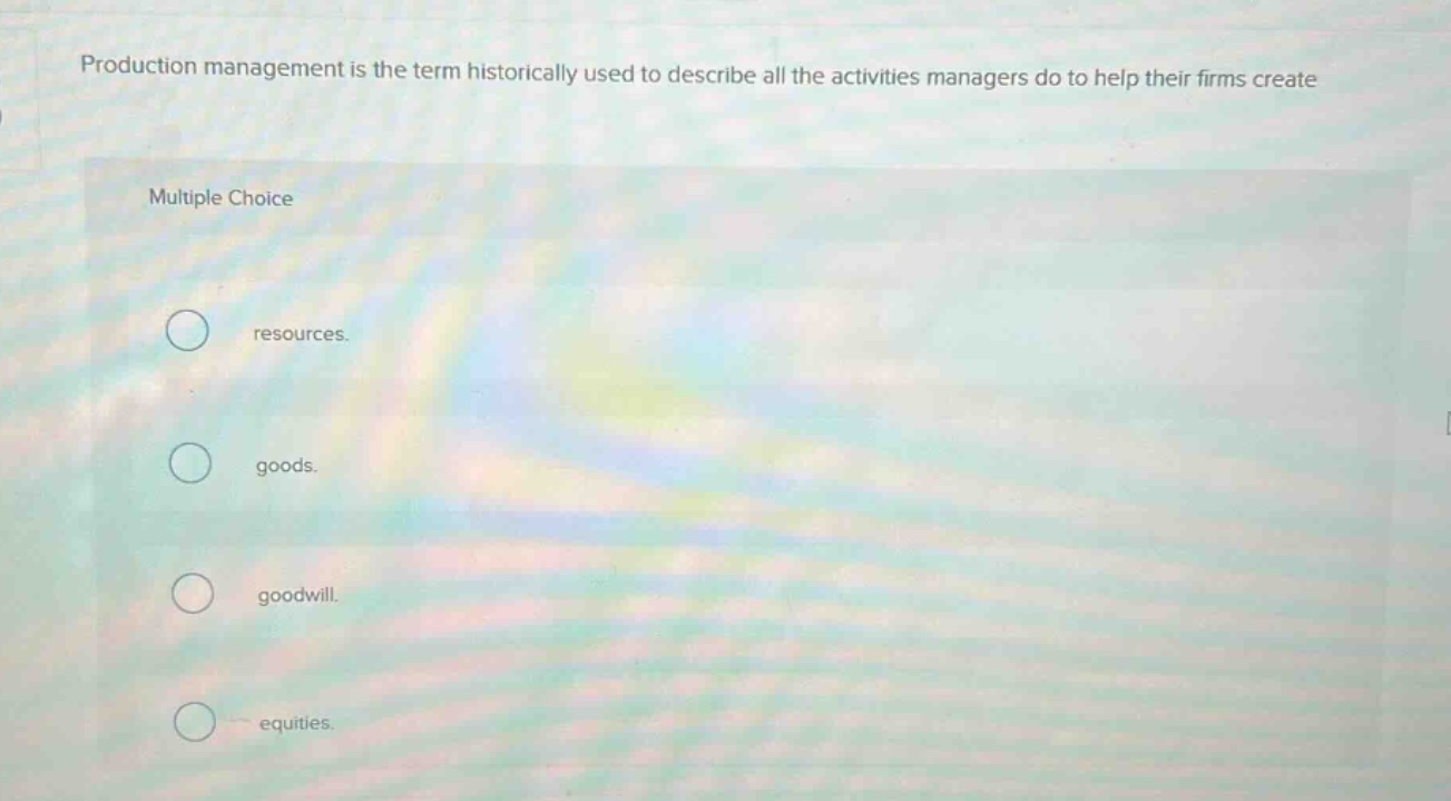 production management is the term historically used to describe all the activities managers do to help their firms create multiple choice resources. goods. goodwill. equities.