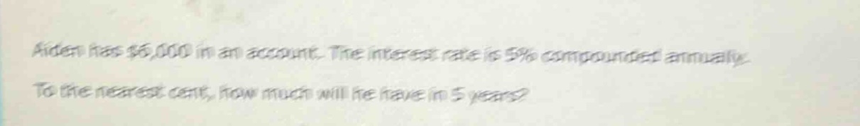aiden has $6,000 in an account. the interest rate is 5% compounded annually. to the nearest cent, how much will he have in 5 years?