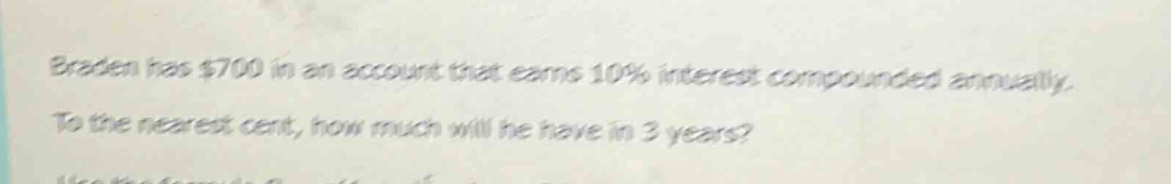 braden has $700 in an account that earns 10% interest compounded annually. to the nearest cent, how much will he have in 3 years?