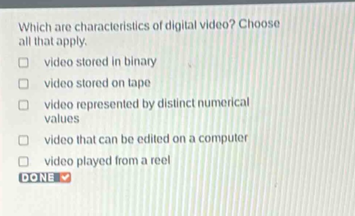 which are characteristics of digital video? choose all that apply. video stored in binary video stored on tape video represented by distinct numerical values video that can be edited on a computer video played from a reel done