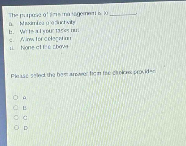 the purpose of time management is to ________. a. maximize productivity b. write all your tasks out c. allow for delegation d. none of the above please select the best answer from the choices provided