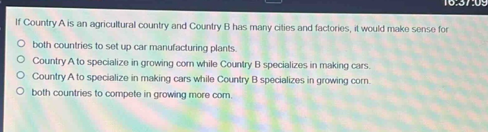if country a is an agricultural country and country b has many cities and factories, it would make sense for\no both countries to set up car manufacturing plants.\no country a to specialize in growing corn while country b specializes in making cars.\no country a to specialize in making cars while country b specializes in growing corn.\no both countries to compete in growing more corn.