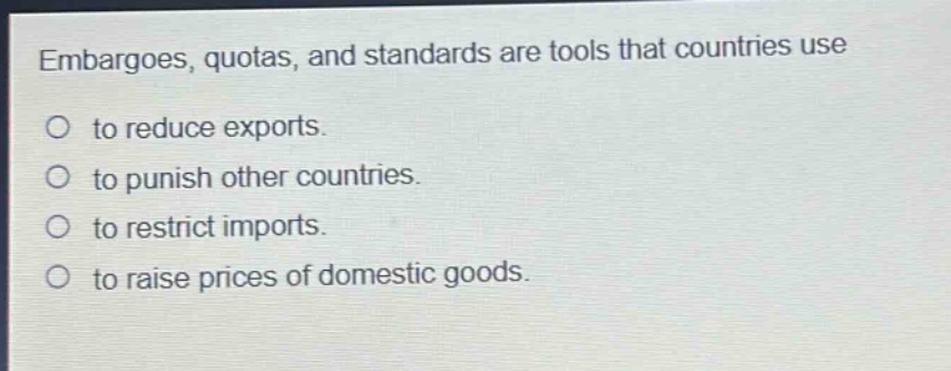 embargoes, quotas, and standards are tools that countries use to reduce exports. to punish other countries. to restrict imports. to raise prices of domestic goods.