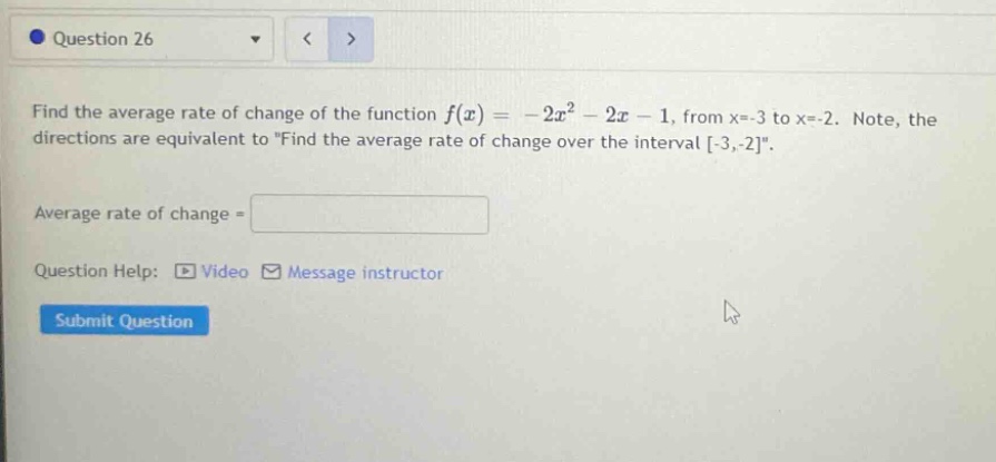 question 26 find the average rate of change of the function f(x)= - 2x² - 2x - 1, from x=-3 to x=-2. note, the directions are equivalent to \find the average rate of change over the interval -3,-2\. average rate of change = question help: video message instructor submit question