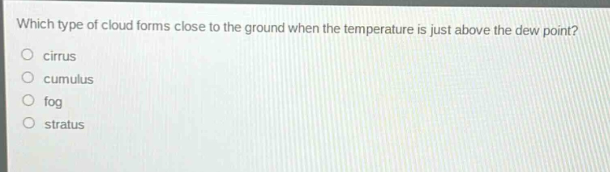 which type of cloud forms close to the ground when the temperature is just above the dew point?\no cirrus\no cumulus\no fog\no stratus