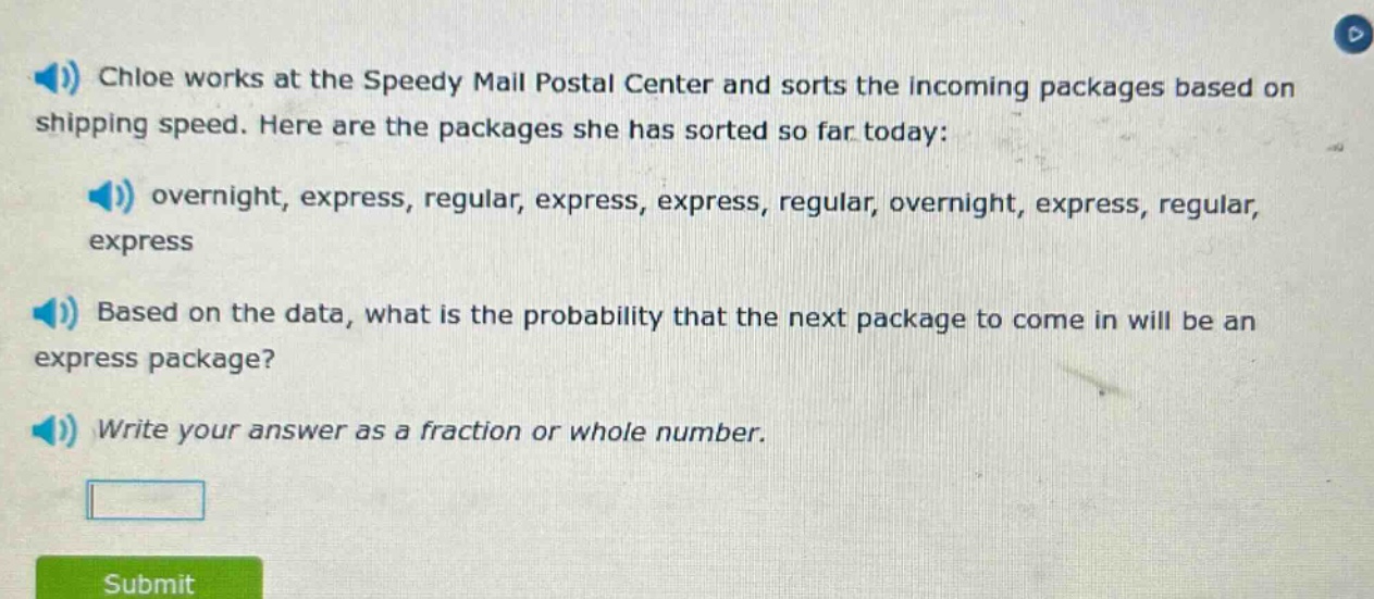 chloe works at the speedy mail postal center and sorts the incoming packages based on shipping speed. here are the packages she has sorted so far today: overnight, express, regular, express, express, regular, overnight, express, regular, express based on the data, what is the probability that the next package to come in will be an express package? write your answer as a fraction or whole number.