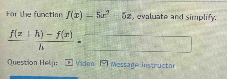 for the function f(x)=5x² - 5x, evaluate and simplify. (f(x + h)-f(x))/h question help: video message instructor