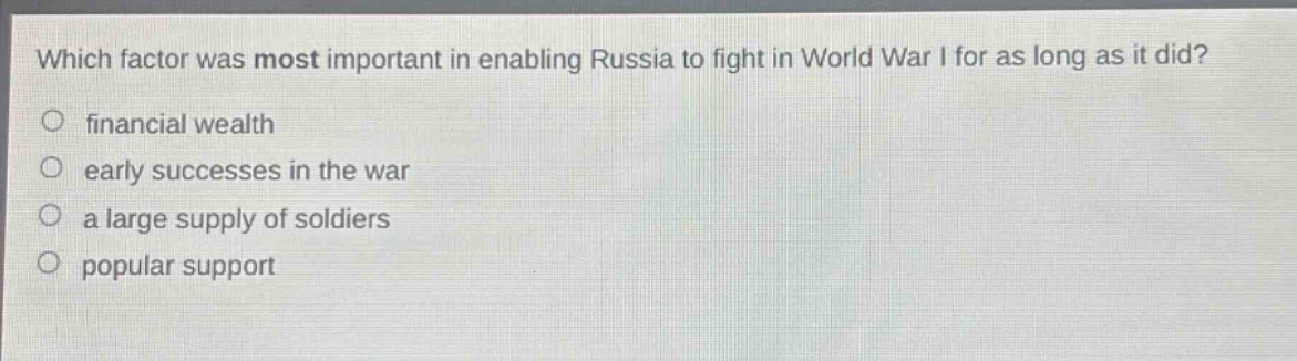 which factor was most important in enabling russia to fight in world war i for as long as it did?\no financial wealth\no early successes in the war\no a large supply of soldiers\no popular support