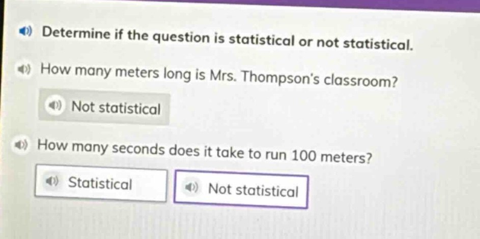 determine if the question is statistical or not statistical. how many meters long is mrs. thompsons classroom? not statistical how many seconds does it take to run 100 meters? statistical not statistical