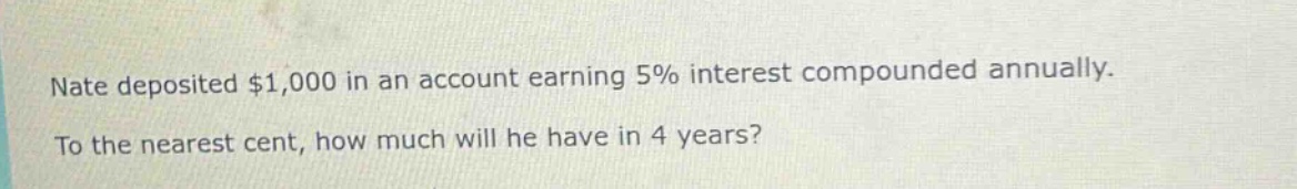 nate deposited $1,000 in an account earning 5% interest compounded annually. to the nearest cent, how much will he have in 4 years?