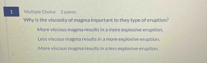 1 multiple choice 2 points why is the viscosity of magma important to they type of eruption? more viscous magma results in a more explosive eruption. less viscous magma results in a more explosive eruption. more viscous magma results in a less explosive eruption.