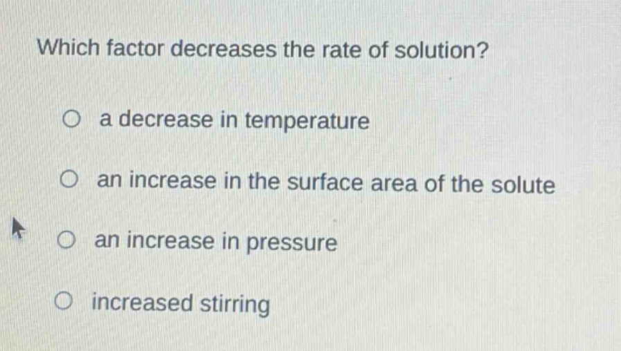 which factor decreases the rate of solution?\no a decrease in temperature\no an increase in the surface area of the solute\no an increase in pressure\no increased stirring