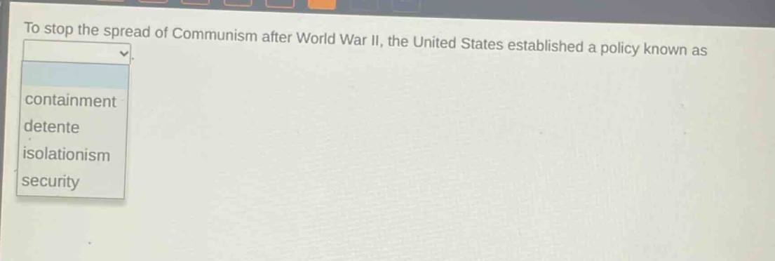 to stop the spread of communism after world war ii, the united states established a policy known as\ncontainment\ndetente\nisolationism\nsecurity