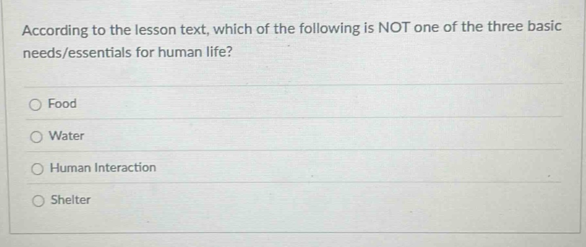 according to the lesson text, which of the following is not one of the three basic needs/essentials for human life?\nfood\nwater\nhuman interaction\nshelter