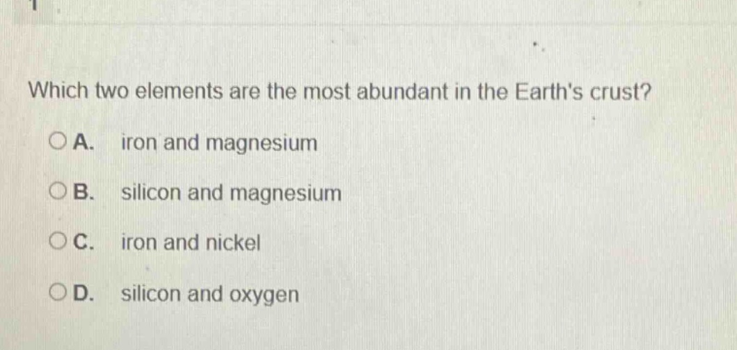 which two elements are the most abundant in the earths crust?\noa. iron and magnesium\nob. silicon and magnesium\noc. iron and nickel\nod. silicon and oxygen